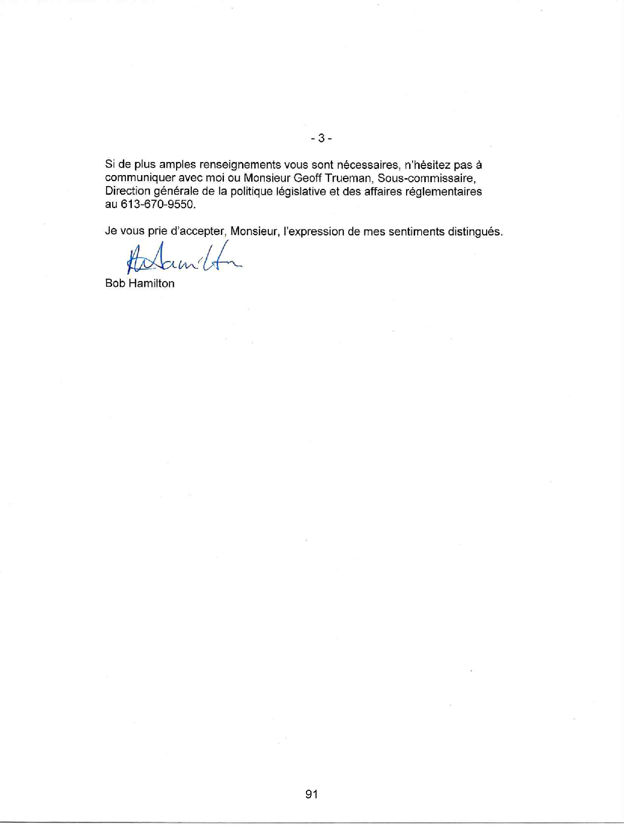 Si de plus amples renseignements vous sont nécessaires, n'hésitez pas à
communiquer avec moi ou Monsieur Geoff Trueman, Sous-commissaire,
Direction générale de la politique législative et des affaires réglementaires
au 613-670-9550.
Je vous prie d'accepter, Monsieur, l'expression de mes sentiments distingués.

Bob Hamilton